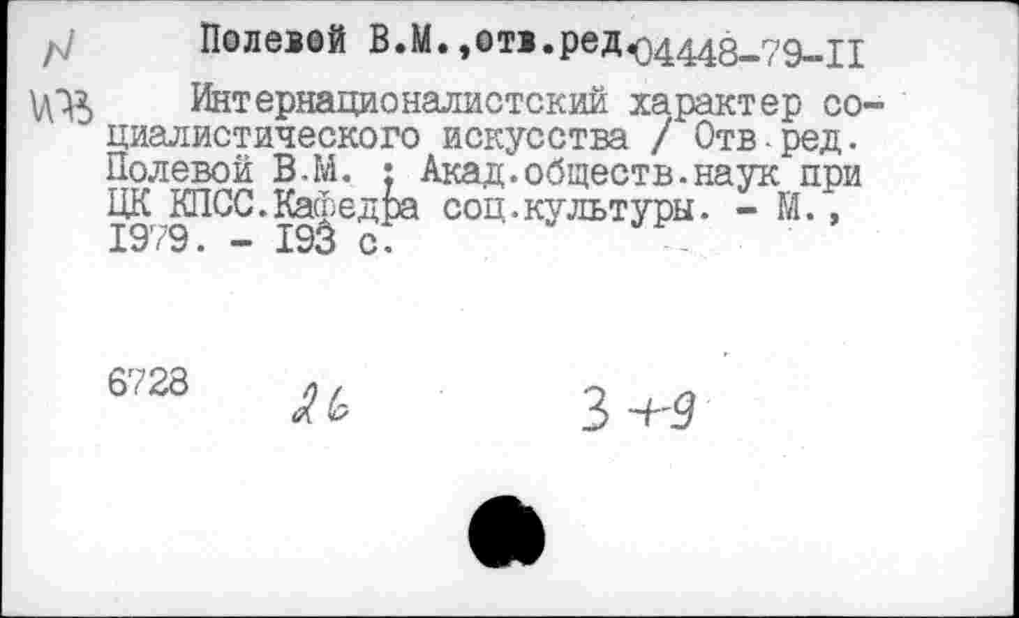 ﻿Полевой В.М.,отв.редХ34448-79-11
\д^ Интернационалистский характер социалистического искусства / Отвред. Полевой В.М. : Акад.обществ.наук при ЦК КПСС. Как ед ра соц. культуры. - М., Х8 <8. — Х9В с.	-~
6728
ЛЬ